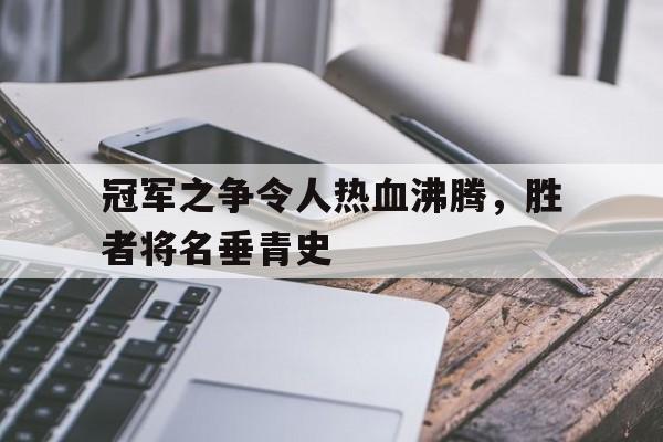 B体育体育网页版入口-关于冠军之争令人热血沸腾，胜者将名垂青史的信息